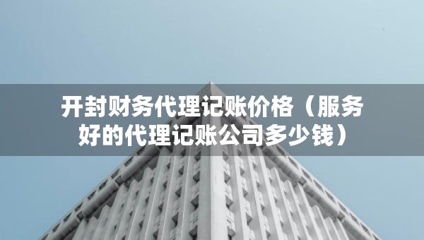 开封财务代理记账价格（服务好的代理记账公司多少钱）
