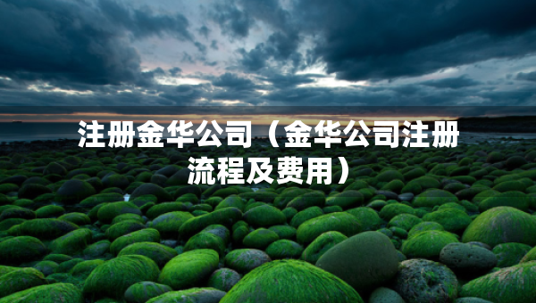 注册金华公司（金华公司注册流程及费用）
