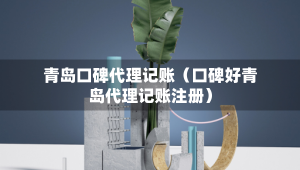 青岛口碑代理记账（口碑好青岛代理记账注册）