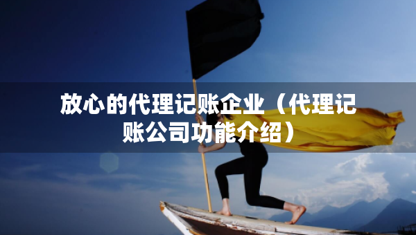 放心的代理记账企业（代理记账公司功能介绍）