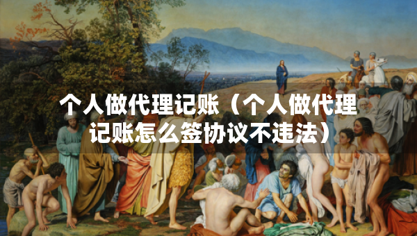 个人做代理记账（个人做代理记账怎么签协议不违法）