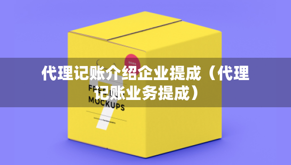 代理记账介绍企业提成（代理记账业务提成）