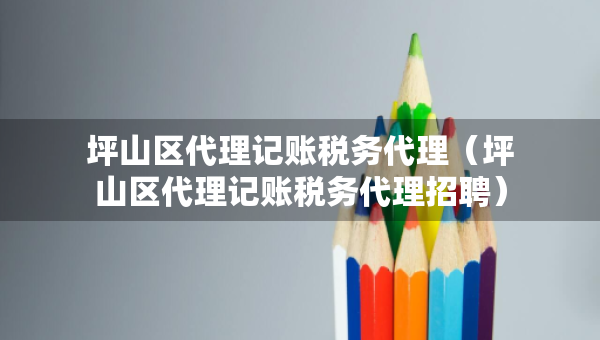 坪山区代理记账税务代理（坪山区代理记账税务代理招聘）