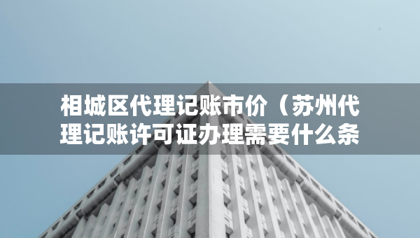 相城区代理记账市价（苏州代理记账许可证办理需要什么条件）