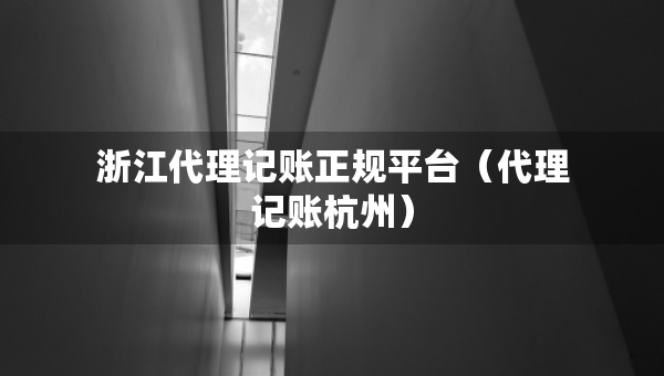 浙江代理记账正规平台（代理记账杭州）