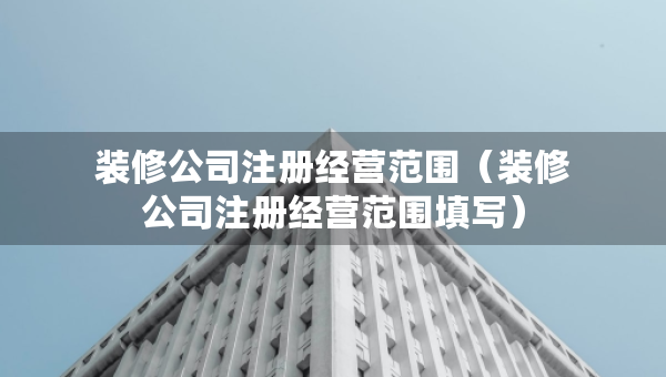 装修公司注册经营范围（装修公司注册经营范围填写）