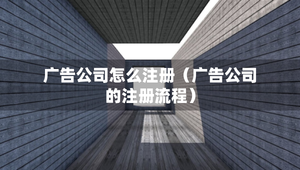 广告公司怎么注册（广告公司的注册流程）
