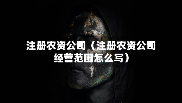 注册农资公司（注册农资公司经营范围怎么写）