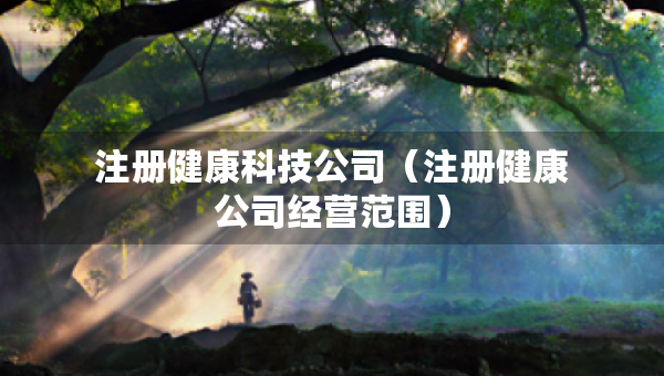 注册健康科技公司（注册健康公司经营范围）