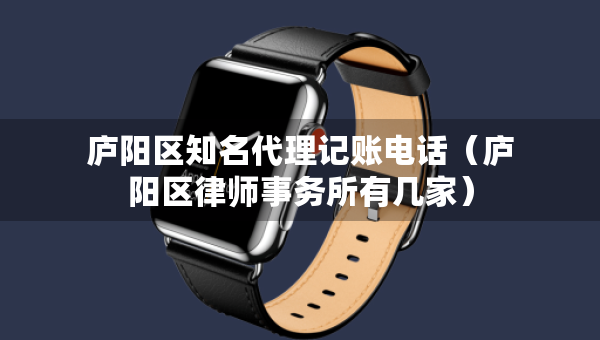 庐阳区知名代理记账电话（庐阳区律师事务所有几家）