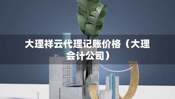 大理祥云代理记账价格（大理会计公司）
