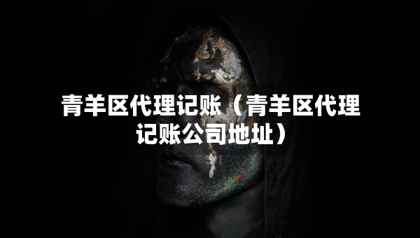 青羊区代理记账（青羊区代理记账公司地址）