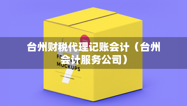 台州财税代理记账会计（台州会计服务公司）