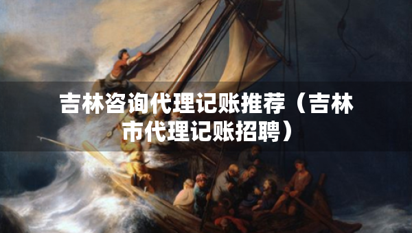 吉林咨询代理记账推荐（吉林市代理记账招聘）