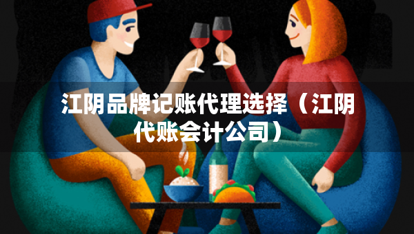 江阴品牌记账代理选择（江阴代账会计公司）