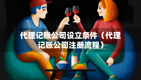 代理记账公司设立条件（代理记账公司注册流程）