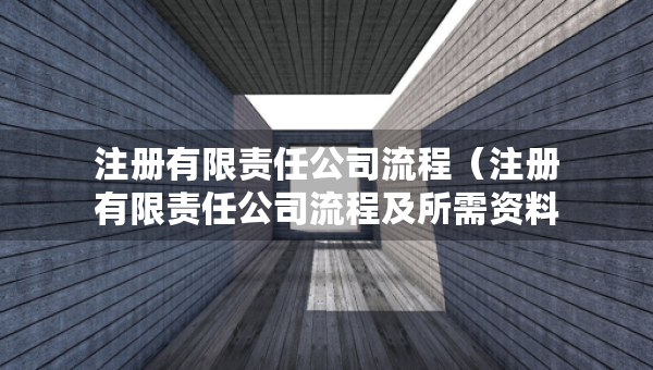 注册有限责任公司流程（注册有限责任公司流程及所需资料有哪些）