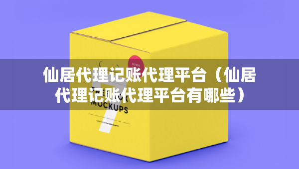 仙居代理记账代理平台（仙居代理记账代理平台有哪些）