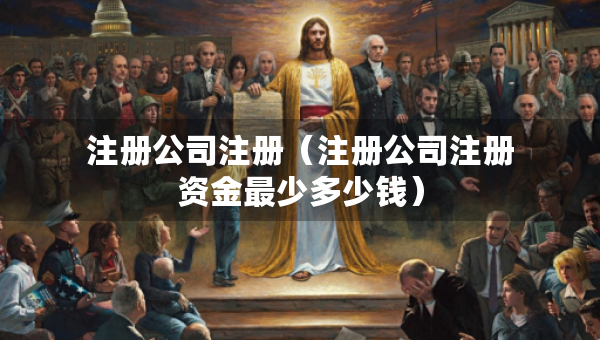 注册公司注册（注册公司注册资金最少多少钱）