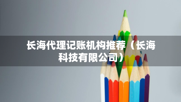 长海代理记账机构推荐（长海科技有限公司）