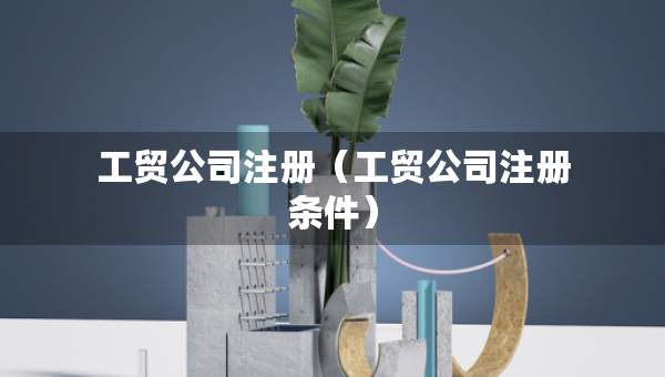 工贸公司注册（工贸公司注册条件）