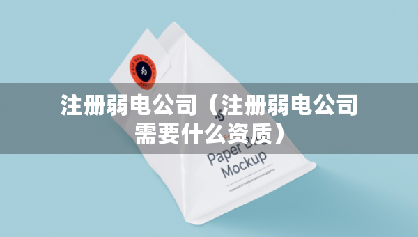 注册弱电公司（注册弱电公司需要什么资质）