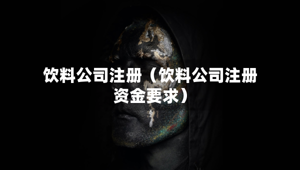 饮料公司注册（饮料公司注册资金要求）