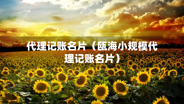 代理记账名片（瓯海小规模代理记账名片）