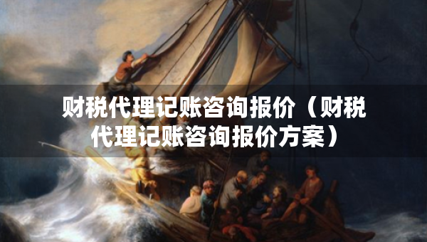 财税代理记账咨询报价(财税代理记账咨询报价方案) 财税代理记账咨询报价(财税代理记账咨询报价方案)