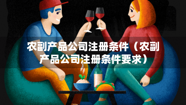 农副产品公司注册条件（农副产品公司注册条件要求）
