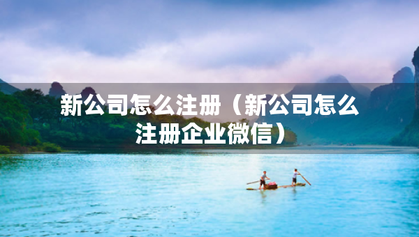 新公司怎么注册（新公司怎么注册企业微信）