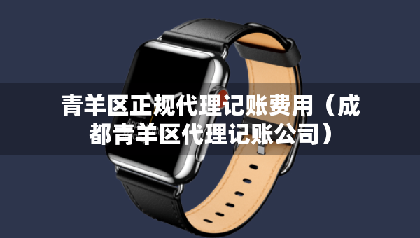 青羊区正规代理记账费用（成都青羊区代理记账公司）