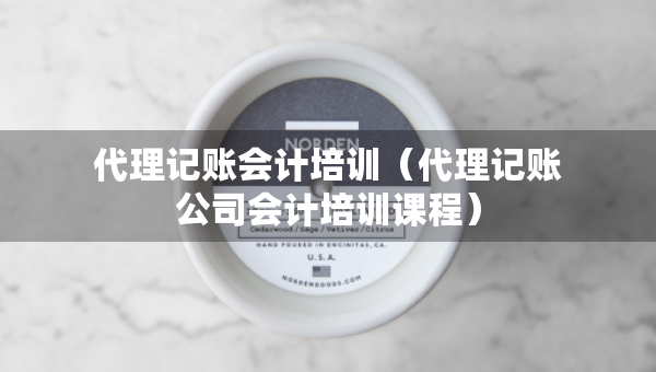 代理记账会计培训（代理记账公司会计培训课程）