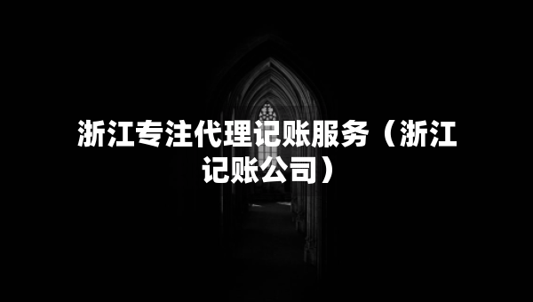浙江专注代理记账服务(浙江记账公司) 浙江专注代理记账服务(浙江记账公司)
