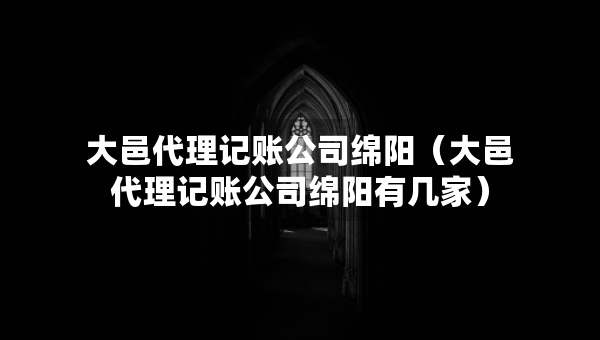 大邑代理记账公司绵阳（大邑代理记账公司绵阳有几家）