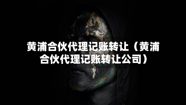 黄浦合伙代理记账转让（黄浦合伙代理记账转让公司）