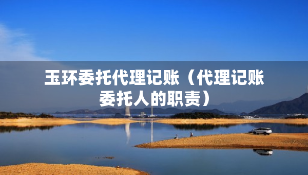 玉环委托代理记账（代理记账委托人的职责）