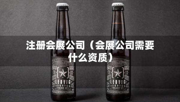 注册会展公司（会展公司需要什么资质）