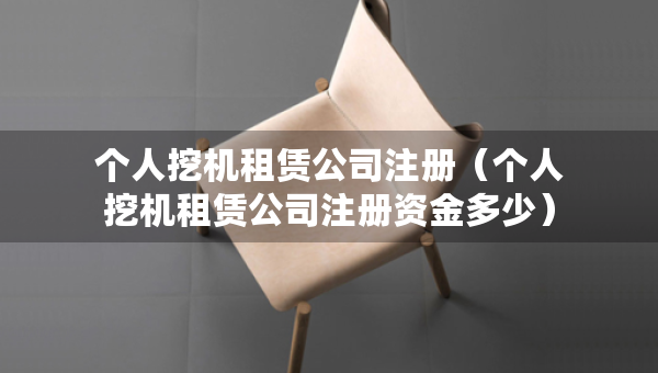 个人挖机租赁公司注册（个人挖机租赁公司注册资金多少）