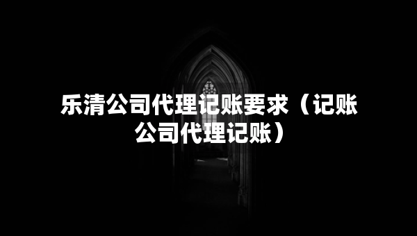 乐清公司代理记账要求（记账公司代理记账）