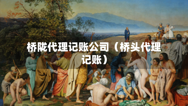 桥陇代理记账公司（桥头代理记账）