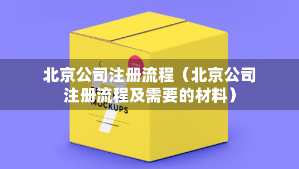 北京公司注册流程（北京公司注册流程及需要的材料）