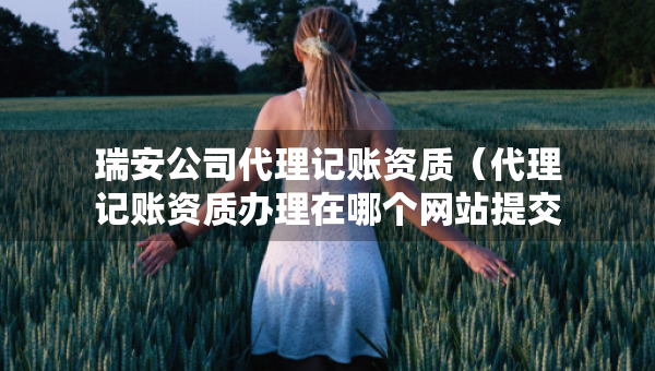 瑞安公司代理记账资质（代理记账资质办理在哪个网站提交申请）