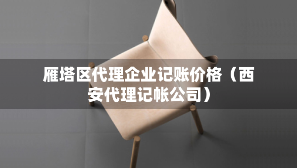 雁塔区代理企业记账价格（西安代理记帐公司）