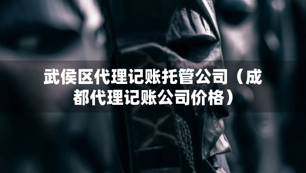 武侯区代理记账托管公司（成都代理记账公司价格）
