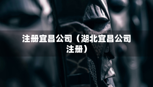 注册宜昌公司（湖北宜昌公司注册）