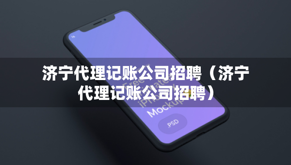 济宁代理记账公司招聘（济宁代理记账公司招聘）