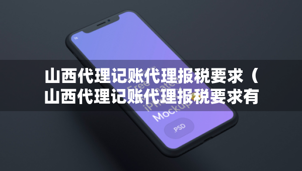 山西代理记账代理报税要求（山西代理记账代理报税要求有哪些）