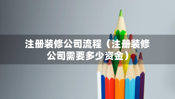 注册装修公司流程（注册装修公司需要多少资金）