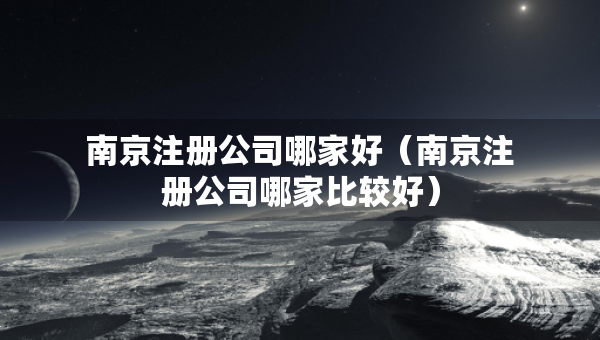 南京注册公司哪家好（南京注册公司哪家比较好）